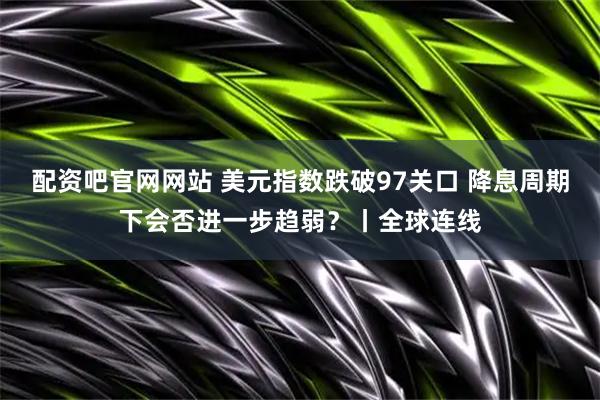 配资吧官网网站 美元指数跌破97关口 降息周期下会否进一步趋弱？丨全球连线
