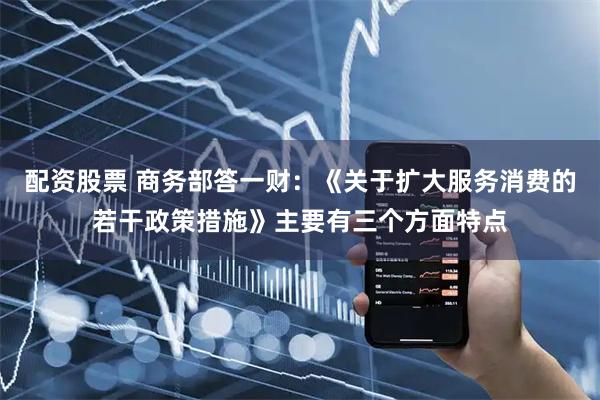配资股票 商务部答一财：《关于扩大服务消费的若干政策措施》主要有三个方面特点
