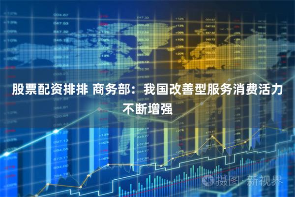 股票配资排排 商务部：我国改善型服务消费活力不断增强
