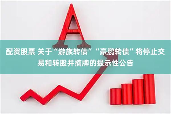配资股票 关于“游族转债”“豪鹏转债”将停止交易和转股并摘牌的提示性公告