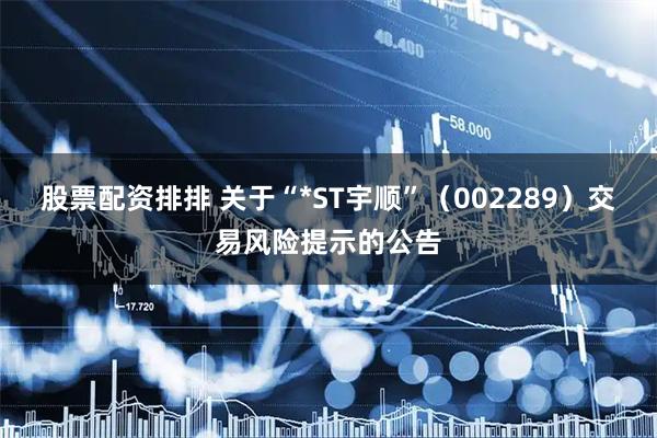 股票配资排排 关于“*ST宇顺”（002289）交易风险提示的公告