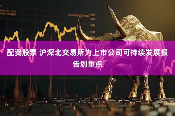 配资股票 沪深北交易所为上市公司可持续发展报告划重点