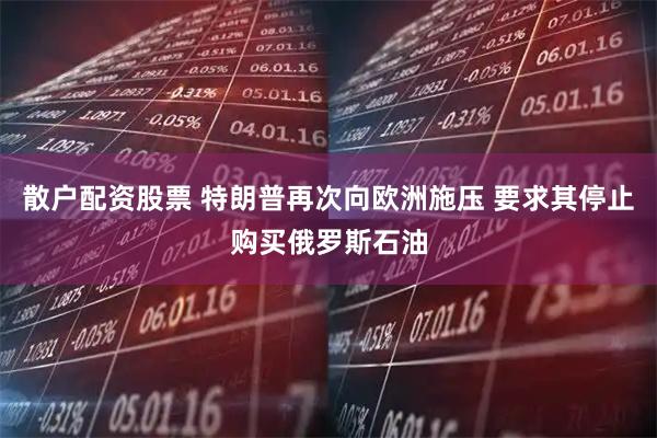 散户配资股票 特朗普再次向欧洲施压 要求其停止购买俄罗斯石油