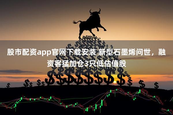 股市配资app官网下载安装 新型石墨烯问世，融资客猛加仓3只低估值股
