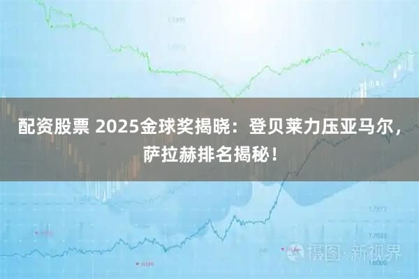配资股票 2025金球奖揭晓：登贝莱力压亚马尔，萨拉赫排名揭秘！