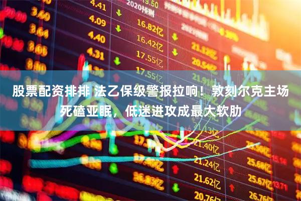 股票配资排排 法乙保级警报拉响！敦刻尔克主场死磕亚眠，低迷进攻成最大软肋