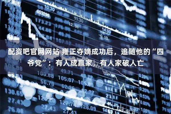 配资吧官网网站 雍正夺嫡成功后，追随他的“四爷党”：有人成赢家，有人家破人亡