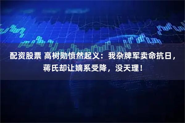 配资股票 高树勋愤然起义：我杂牌军卖命抗日，蒋氏却让嫡系受降，没天理！