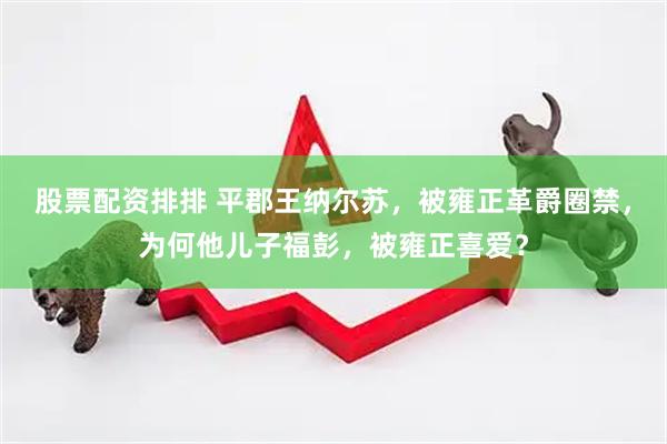 股票配资排排 平郡王纳尔苏，被雍正革爵圈禁，为何他儿子福彭，被雍正喜爱？