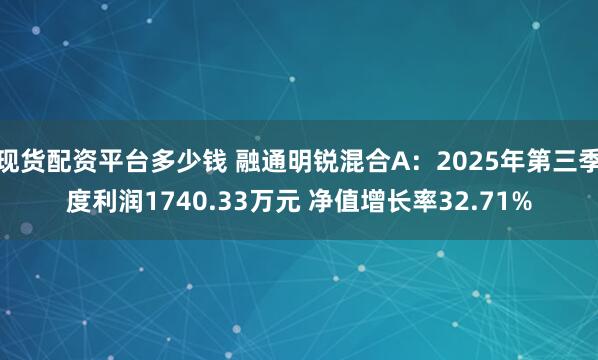 现货配资平台多少钱 融通明锐混合A:2025年第三季度利润1740.33万元 净值增长率32.71%