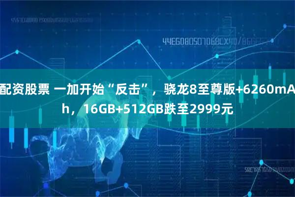 配资股票 一加开始“反击”,骁龙8至尊版+6260mAh,16GB+512GB跌至2999元