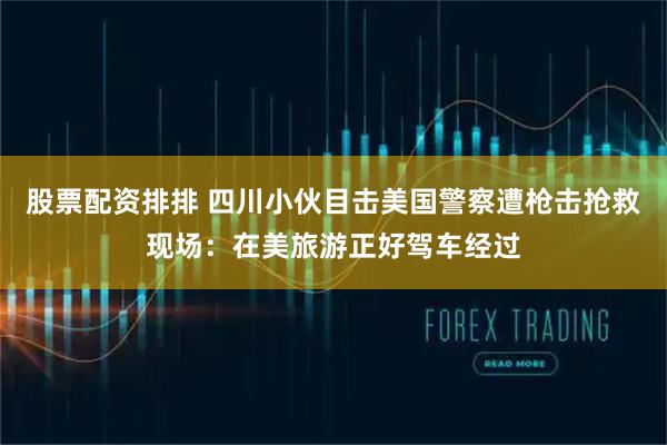 股票配资排排 四川小伙目击美国警察遭枪击抢救现场:在美旅游正好驾车经过