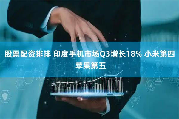 股票配资排排 印度手机市场Q3增长18% 小米第四 苹果第五