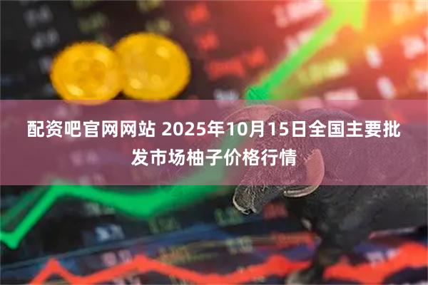 配资吧官网网站 2025年10月15日全国主要批发市场柚子价格行情