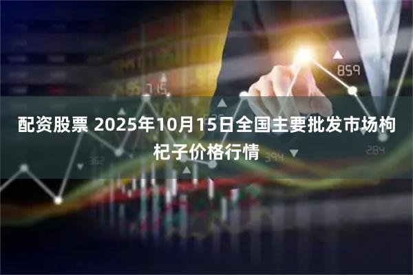 配资股票 2025年10月15日全国主要批发市场枸杞子价格行情