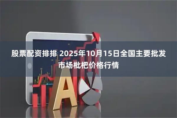 股票配资排排 2025年10月15日全国主要批发市场枇杷价格行情