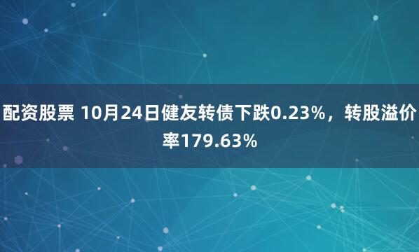 配资股票 10月24日健友转债下跌0.23%,转股溢价率179.63%