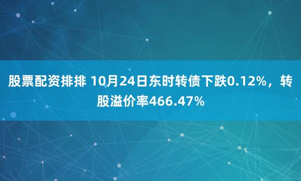 股票配资排排 10月24日东时转债下跌0.12%,转股溢价率466.47%