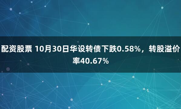 配资股票 10月30日华设转债下跌0.58%,转股溢价率40.67%