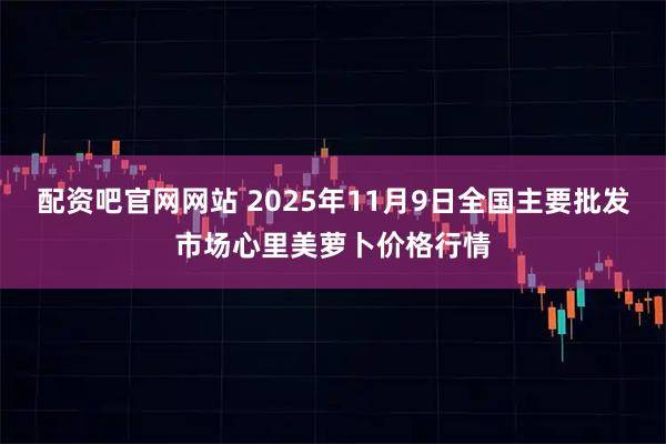 配资吧官网网站 2025年11月9日全国主要批发市场心里美萝卜价格行情