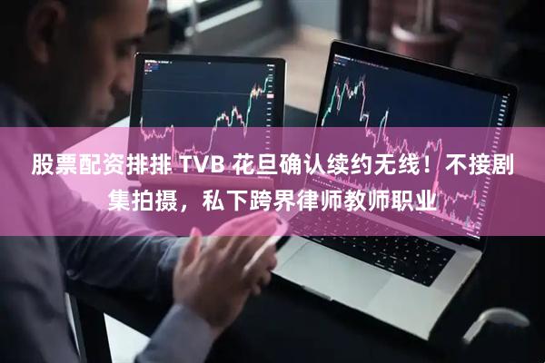 股票配资排排 TVB 花旦确认续约无线!不接剧集拍摄,私下跨界律师教师职业