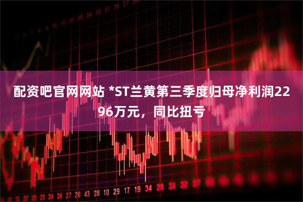 配资吧官网网站 *ST兰黄第三季度归母净利润2296万元,同比扭亏