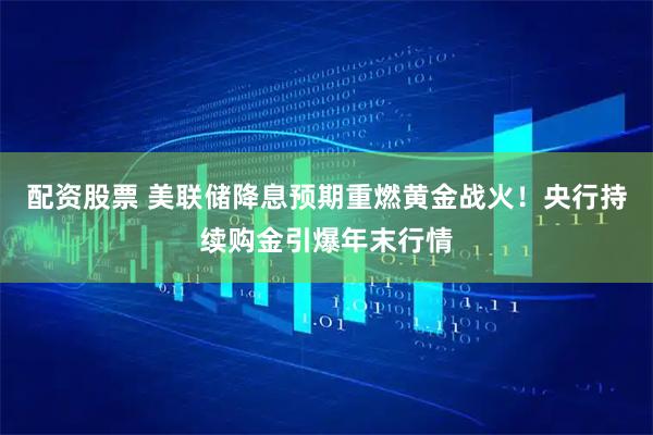 配资股票 美联储降息预期重燃黄金战火!央行持续购金引爆年末行情