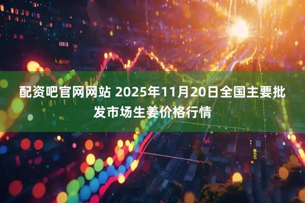 配资吧官网网站 2025年11月20日全国主要批发市场生姜价格行情