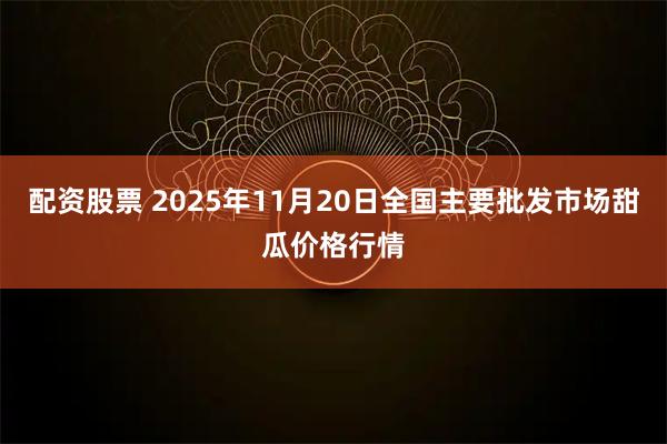 配资股票 2025年11月20日全国主要批发市场甜瓜价格行情