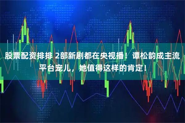 股票配资排排 2部新剧都在央视播!谭松韵成主流平台宠儿,她值得这样的肯定!