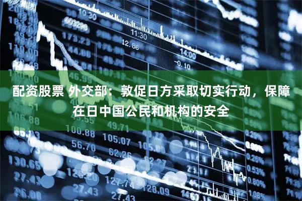 配资股票 外交部:敦促日方采取切实行动,保障在日中国公民和机构的安全