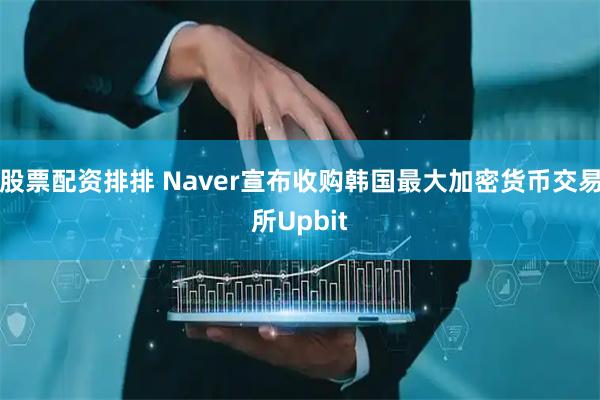 股票配资排排 Naver宣布收购韩国最大加密货币交易所Upbit