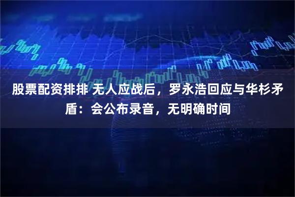 股票配资排排 无人应战后,罗永浩回应与华杉矛盾:会公布录音,无明确时间