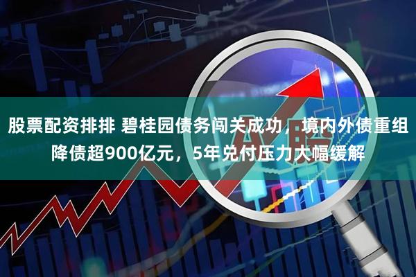 股票配资排排 碧桂园债务闯关成功,境内外债重组降债超900亿元,5年兑付压力大幅缓解